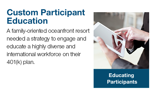 Custom Participant Education A family-oriented oceanfront resort needed a strategy to engage and educate a highly diverse and international workforce on their 401(k) plan.